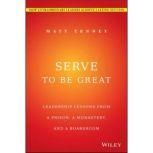 Serve to Be Great Leadership Lessons from a Prison, a Monastery, and a Boardroom, Jon Gordon