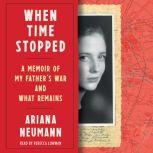 When Time Stopped A Memoir of My Father's War and What Remains, Ariana Neumann