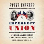 Imperfect Union How Jessie and John Fremont Mapped the West, Invented Celebrity, and Helped Cause the Civil War, Steve Inskeep