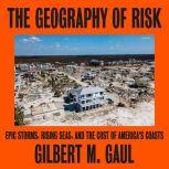 The Geography of Risk Epic Storms, Rising Seas, and the Cost of America's Coasts, Gilbert M. Gaul