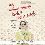 My Badass Book of Saints Courageous Women Who Showed Me How to Live, Maria Morera Johnson