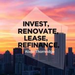 Invest, Renovate, Lease, Refinance S..., Alaric Thornridge