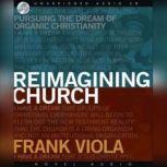 Reimagining Church Pursuing the Dream of Organic Christianity, Frank  Viola