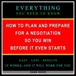 How to Plan and Prepare for a Negotiation So You Win Before It Even Starts Everything You Need to Know - Easy Fast Results - It Works; and It Will Work for You, Zane Rozzi