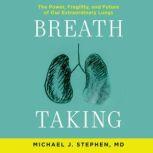 Breath Taking The Power, Fragility, and Future of Our Extraordinary Lungs, Michael J. Stephen, MD
