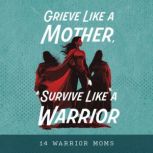 Grieve Like a Mother, Survive Like a ..., 14 Warrior Moms