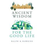 Ancient Wisdom for the Good Life, Ralph K. Hawkins