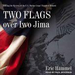 Two Flags over Iwo Jima Solving the Mystery of the U.S. Marine Corps' Proudest Moment, Eric Hammel