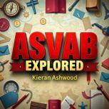 ASVAB EXPLORED Your Fast Track to Ef..., Kieran Ashwood