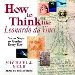 How to Think like Leonardo da Vinci Seven Steps to Genius Every Day, Michael J. Gelb