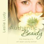 Authentic Beauty The Shaping of a Set-Apart Young Woman, Leslie Ludy
