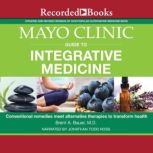 Mayo Clinic Guide to Integrative Medicine Conventional Remedies Meet Alternative Therapies to Transform Health, Brent A. Bauer