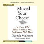 I Moved Your Cheese For Those Who Refuse to Live as Mice in Someone Elses Maze, Deepak Malhotra
