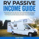 RV Passive Income Guide The Top 10 Passive Income Ideas to Swap From Your Day Job For Full-Time RV Living. Enjoy Your RV Life While Traveling Around the World and Reach Financial Freedom, Cash Eric