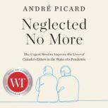 Neglected No More The Urgent Need to Improve the Lives of Canada's Elders in the Wake of a Pandemic, Andre Picard