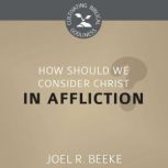 How Should We Consider Christ in Affl..., Joel R. Beeke