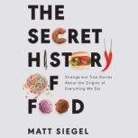 The Secret History of Food Strange but True Stories About the Origins of Everything We Eat, Matt Siegel