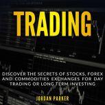 TRADING: Discover the Secrets of Stocks, Forex and Commodities Exchanges for Day Trading or Long Term Investing, Jordan Parker