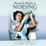 Ritual and Myths in Nursing A Social History, Claire Laurent