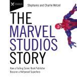 The Marvel Studios Story How a Failing Comic Book Publisher Became a Hollywood Superhero, Charlie Wetzel