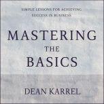 Mastering the Basics Simple Lessons for Achieving Success in Business, Dean Karrel