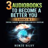 3 AudioBooks to Become a Better You 3 Books in 1: Critical Thinking, Mental Models and Self-Discipline, Henzo Silvy