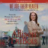 We Are Their Heaven Why the Dead Never Leave Us, Allison DuBois