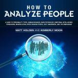 How to Analyze People A Guide to Personality Types, Human Behavior, Dark Psychology, Emotional Intelligence, Persuasion, Manipulation, Speed-Reading People, Self-Awareness, and the Enneagram, Matt Holden