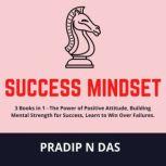 Success Mindset 3 Books in 1 - The Power of Positive Attitude, Building Mental Strength for Success, Learn to Win Over Failures., Pradip N Das