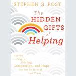 The Hidden Gifts of Helping How the Power of Giving, Compassion, and Hope Can Get Us Through Hard Times, Stephen G. Post