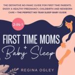 First Time Moms + Baby Sleep 2-in-1-Book The Definitive No-Panic Guide for First Time Parents. Enjoy a Healthy Pregnancy, Childbirth and Newborn Care + the Perfect No-Tear Sleep Baby Guide, Regina Ogley