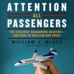Attention All Passengers The Airlines' Dangerous Descent---and How to Reclaim Our Skies, William J. McGee