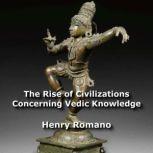 The Rise of Civilizations Concerning Vedic Knowledge, HENRY ROMANO