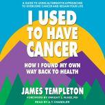 I Used to Have Cancer How I Found My Own Way Back to Health, James Templeton