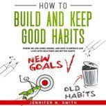 How to Build and Keep Good Habits: Where we are Going Wrong, and How to Improve our Lives with  Healthier and Better Habits, Jennifer N. Smith