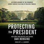 Protecting the President An Inside Account of the Troubled Secret Service in an Era of Evolving Threats, Dan Bongino