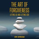 The Art of Forgiveness Letting Go an..., Efe Byrom