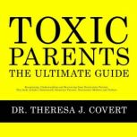 Toxic Parents  The Ultimate Guide, Dr. Theresa J. Covert