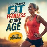 Becoming Fit and Fearless at Any Age, Walter Sternwood