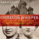 Operation Whisper The Capture of Soviet Spies Morris and Lona Cohen, Barnes Carr