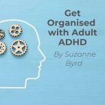 Get Organised with Adult ADHD A complete ADHD Toolkit for how to get organised with Adult ADHD at work, in the home, and in your relationships., Suzanne Byrd