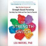 The Strength Switch How The New Science of Strength-Based Parenting Can Help Your Child and Your Teen to Flourish, Lea Waters