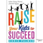 Raise Your Kids to Succeed What Every Parent Should Know, Chris Palmer