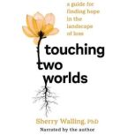 Touching Two Worlds A Guide for Finding Hope in the Landscape of Loss, Sherry Walling, Ph.D.