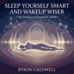 Sleep Yourself Smart And Wakeup Wiser..., Byron Caldwell