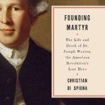 Founding Martyr The Life and Death of Dr. Joseph Warren, the American Revolution's Lost Hero, Christian Di Spigna