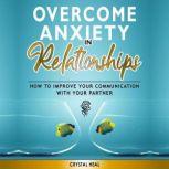 OVERCOME ANXIETY IN RELATIONSHIPS How to Improve Your Communication with Your Partner, Eliminate Fear and Insecurity in Your Relationships, Cure Codependency, Stop Negative Thinking and Overcome Jealousy, Crystal Heal
