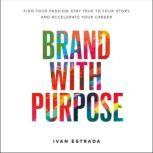 Brand With Purpose Find Your Passion, Stay True to Your Story, and  Accelerate Your Career, Ivan Estrada