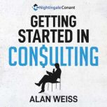 Getting Started in Consulting The Unbeatable Comprehensive Guidebook for First-Time Consultants, Alan Weiss