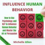 Influence Human Behavior How to Use Psychology and NLP to Influence Human Behavior and Master the Art of Persuasion, Michelle Allen